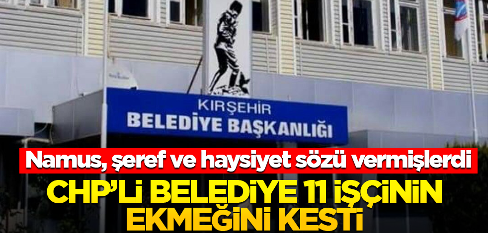 Namus, şeref ve haysiyet sözü vermişlerdi! CHP’li belediye 11 işçinin ekmeğini kesti