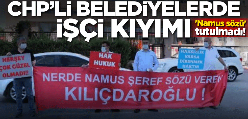 'Namus sözü' tutulmadı! CHP'li belediyelerde işçi kıyımı