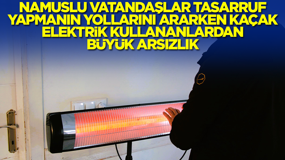 Namuslu vatandaşlar tasarruf yapmanın yollarını ararken kaçak elektrik kullananlardan büyük arsızlık