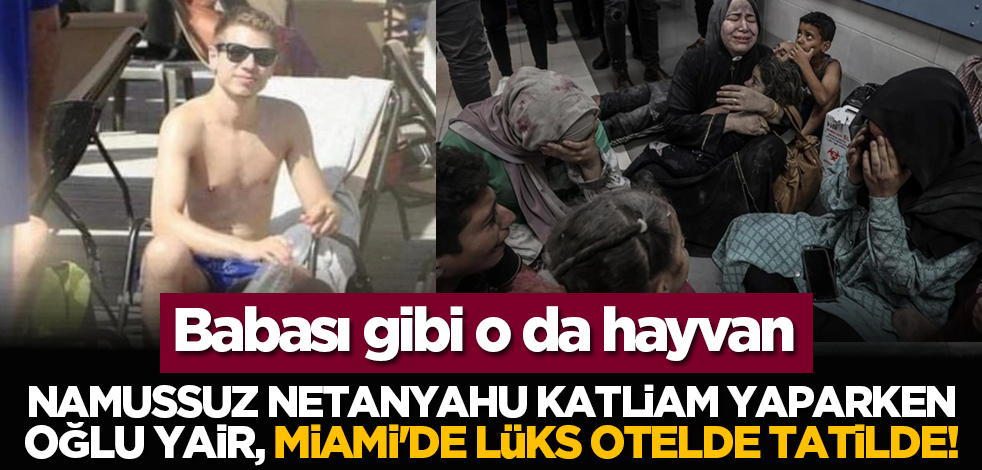 Namussuz Netanyahu çoluk çocuk demeden insan kıyımı yaparken oğlu Yair, Miami'de lüks otelde tatilde!