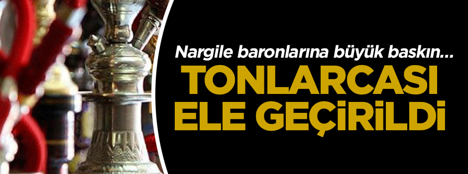 Nargile baronlarına büyük baskın… Tonlarcası ele geçirildi
