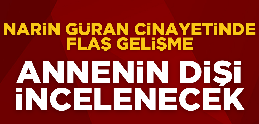 Narin cinayetinde flaş gelişme! Annenin dişi incelenecek