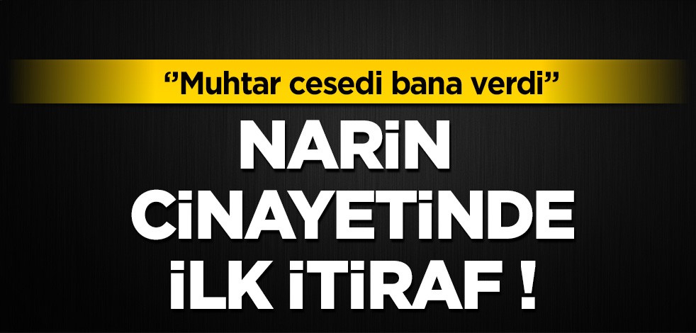 Narin cinayetinde ilk itiraf: Muhtar cesedi bana verdi!