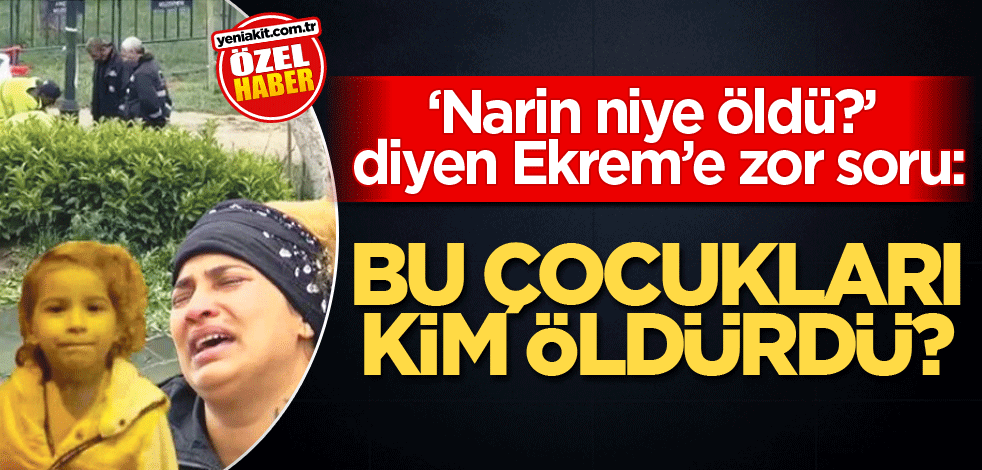 ‘Narin niye öldü?’ diyen Ekrem’e zor soru: Bu çocukları kim öldürdü?