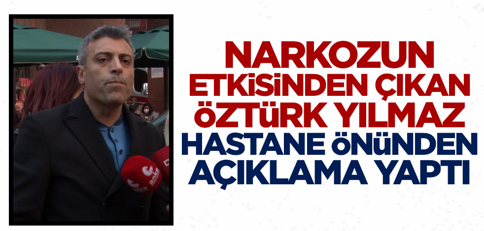 Narkozun etkisinden çıkan Öztürk Yılmaz hastane önünde açıklama yaptı