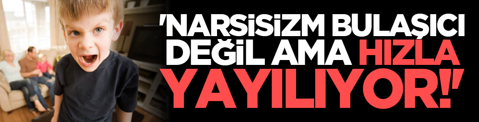 'Narsisizm bulaşıcı değil ama hızla yayılıyor!'