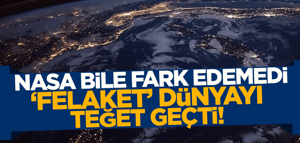 NASA bile fark edemedi! 'Felaket' Dünya'yı teğet geçti