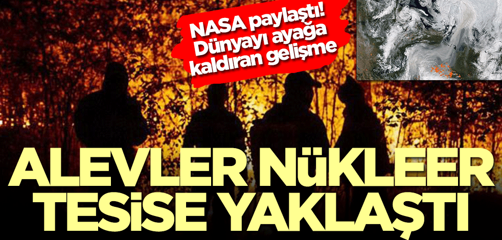 NASA dünyayı ayağa kaldıran kareyi paylaştı! Rusya'da alevler nükleer tesise yaklaştı