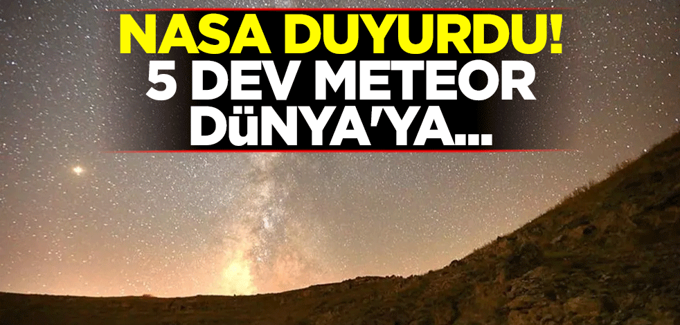 NASA duyurdu! 5 dev meteor Dünya'ya yakın mesafeden geçecek