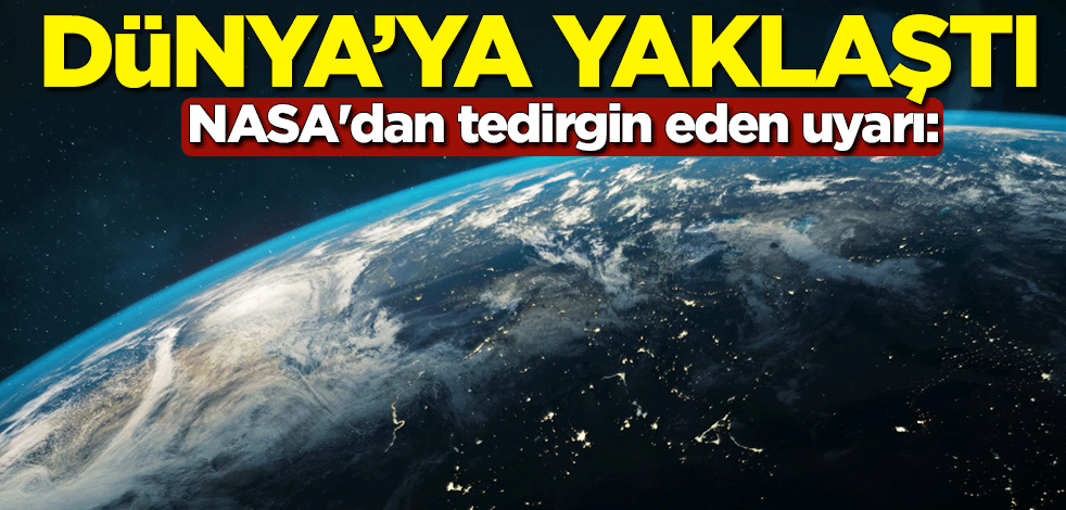NASA'dan tedirgin eden uyarı: Dünya’ya yaklaştı