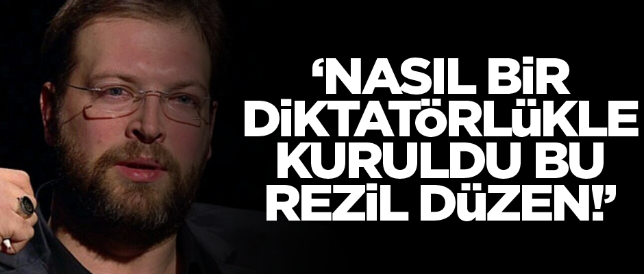 "Nasıl bir diktatörlükle kuruldu bu rezil düzen"
