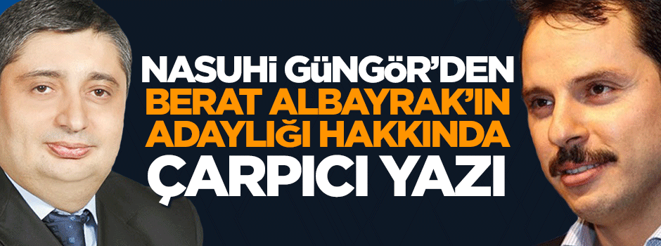 Nasuhi Güngör'den Berat Albayrak'ın adaylığı hakkında çarpıcı yazı
