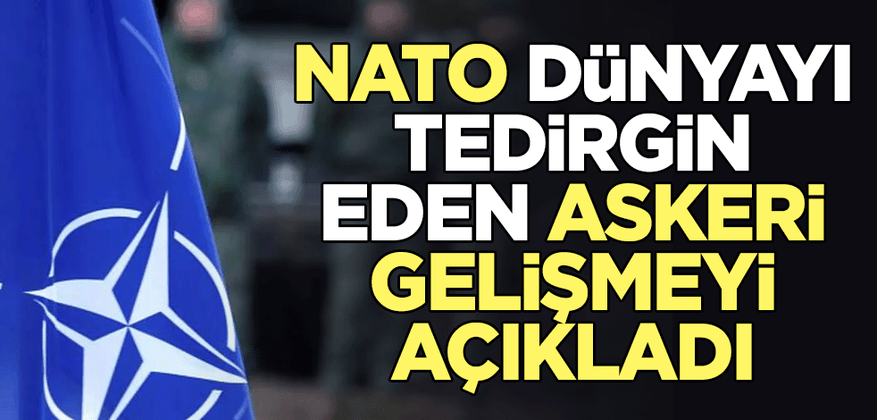 NATO, dünyayı tedirgin eden askeri gelişmeyi açıkladı
