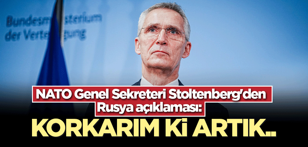 NATO Genel Sekreteri Stoltenberg'den Rusya açıklaması: Korkarım ki artık..