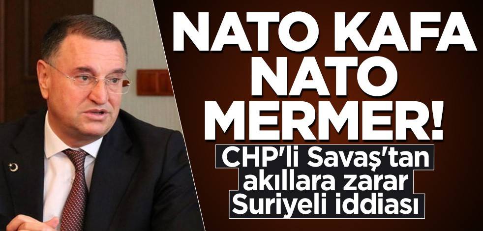 NATO kafa NATO mermer! CHP'li Savaş'tan akıllara zarar Suriyeli iddiası