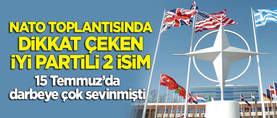 NATO toplantısında dikkat çeken İYİ Partili 2 isim! Biri darbeye çok sevinmişti...