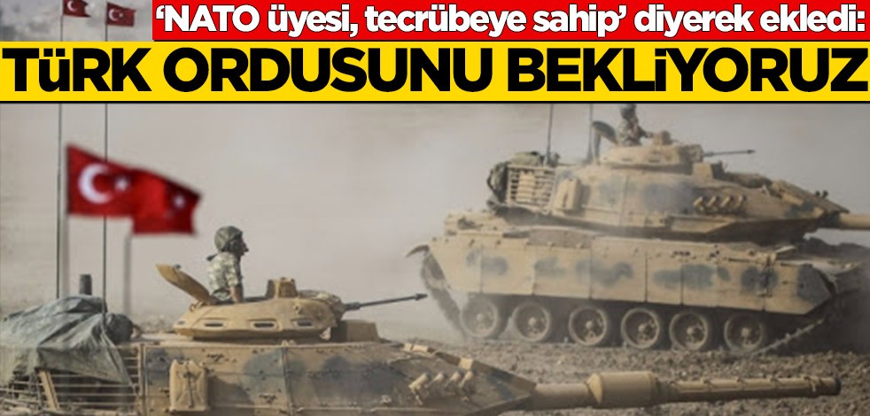 ‘NATO üyesi, tecrübeye sahip’ diyerek ekledi: Türk ordusunu bekiyoruz
