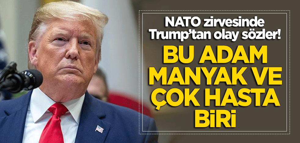 NATO zirvesinde Trump'tan olay sözler: Bu adam manyak ve çok hasta biri