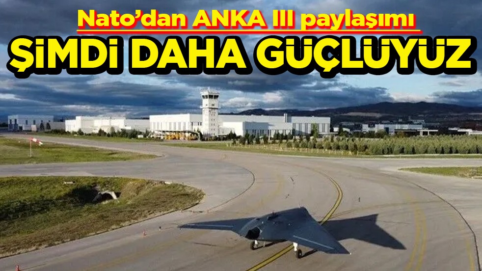Nato’dan ANKA III paylaşımı Şimdi daha güçlüyüz