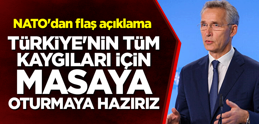 NATO'dan flaş açıklama: Türkiye'nin tüm kaygıları için masaya oturmaya hazırız