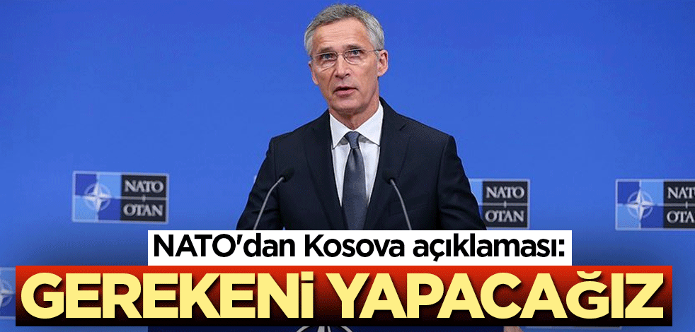 NATO'dan Kosova açıklaması: Gerekeni yapacağız