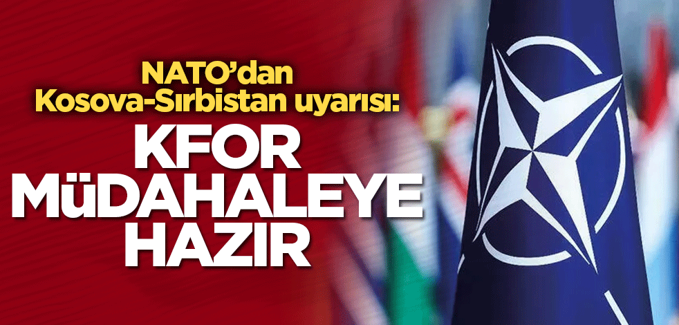 NATO’dan Kosova-Sırbistan uyarısı: KFOR müdahaleye hazır