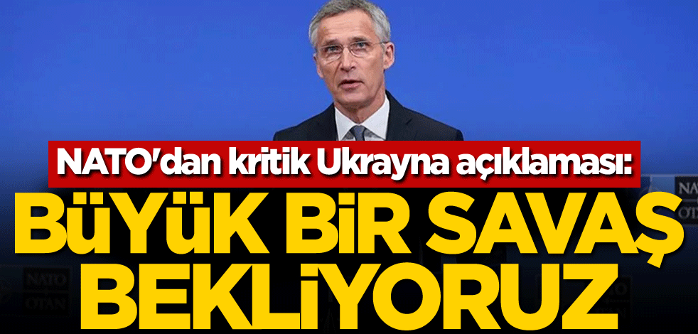 NATO'dan kritik Ukrayna açıklaması: Büyük bir savaş bekliyoruz