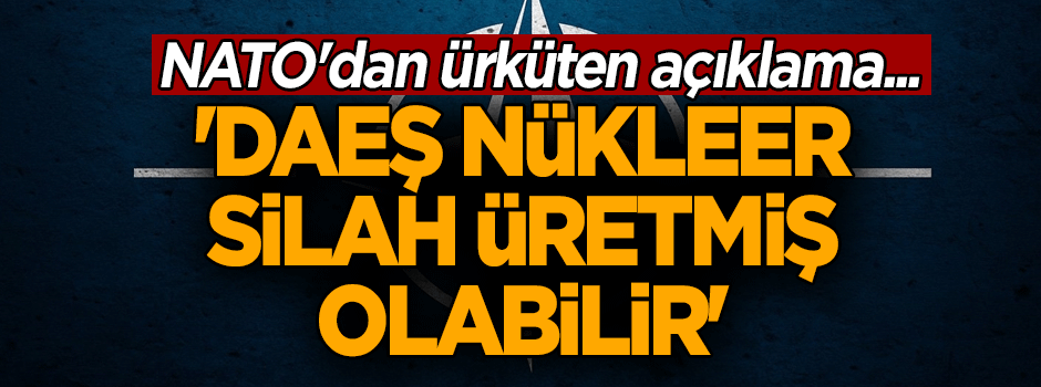 NATO'dan ürküten açıklama... 'DAEŞ nükleer silah üretmiş olabilir'
