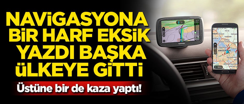 Navigasyona bir harf eksik yazdı, başka ülkeye gitti