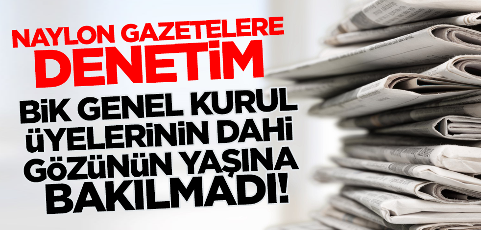 Naylon gazetelere denetim: BİK genel kurul üyelerinin dahi gözünün yaşına bakılmadı!