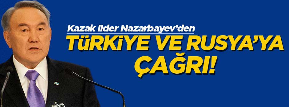 Nazarbayev'den Türkiye ve Rusya'ya çağrı!
