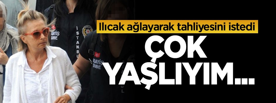 Nazlı Ilıcak ağlayarak tahliyesini istedi