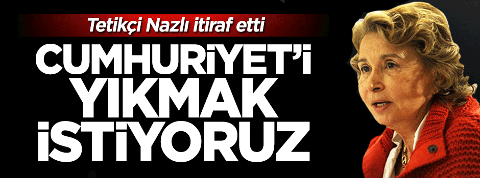 Nazlı Ilıcak itiraf etti: Cumhuriyet saltanatını yıkmak istiyoruz