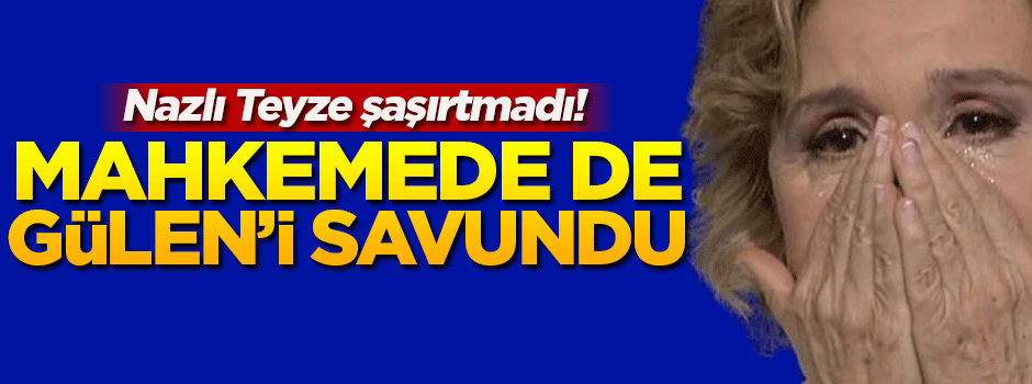 Nazlı Ilıcak mahkemede de Gülen'i savundu