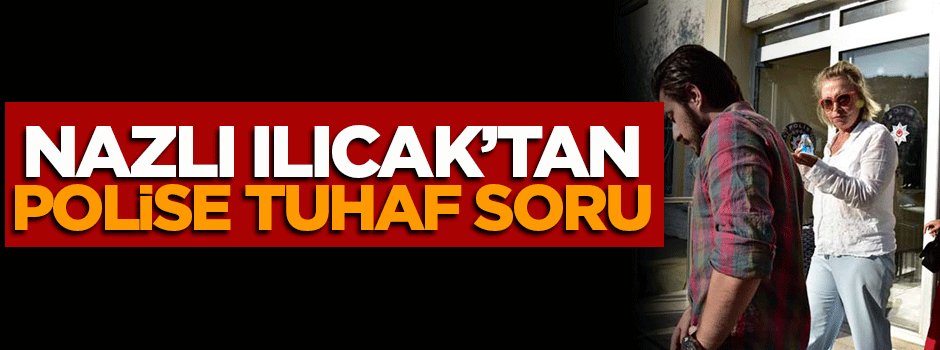 Nazlı Ilıcak'tan polislere tuhaf soru