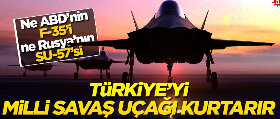 Ne ABD’nin F-35’i, ne Rusya’nın SU-57’si!.. Türkiye’yi milli savaş uçağı kurtarır