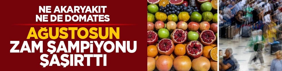 Ne akaryakıt ne de domates: Ağustosun zam şampiyonu şaşırttı