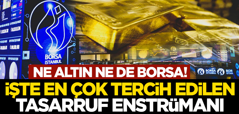 Ne altın ne de borsa! İşte en çok tercih edilen tasarruf enstrümanı