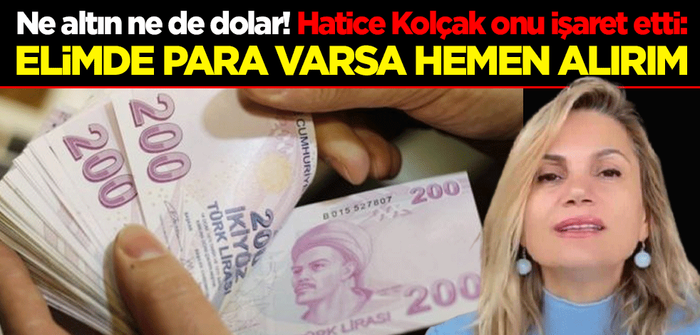 Ne altın ne de dolar! Hatice Kolçak onu işaret etti: Elimde para varsa hemen alırım