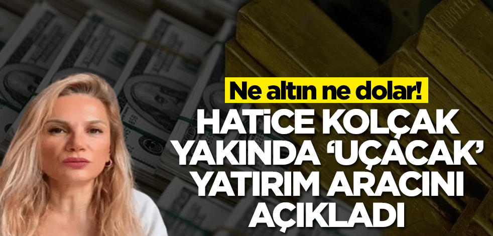 Ne altın ne dolar! Hatice Kolçak yakında 'uçacak' yatırım aracını açıkladı