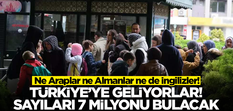 Ne Araplar ne Almanlar ne de İngilizler! Türkiye'ye geliyorlar, sayıları 7 milyonu bulacak