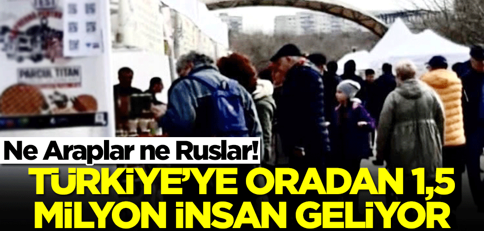 Ne Araplar ne Ruslar! Türkiye'ye oradan 1,5 milyon insan geliyor