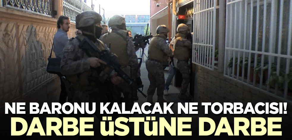 Ne baronu kalacak ne torbacısı! Emniyet'ten uyuşturucuya darbe üstüne darbe
