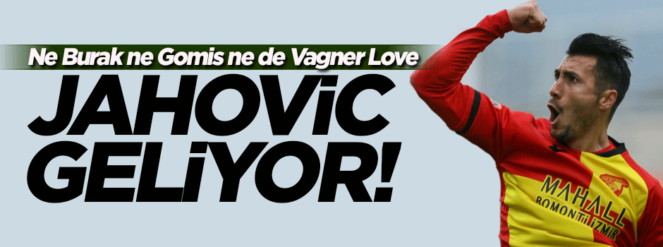 Ne Burak ne Gomis ne de Vagner Love, Jahovic geliyor