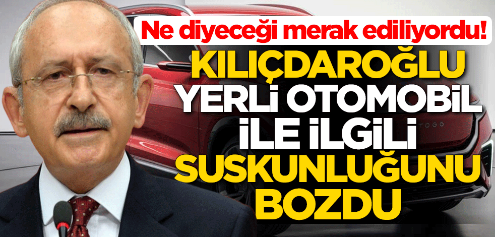 Ne diyeceği merak ediliyordu! Kemal Kılıçdaroğlu yerli otomobille ilgili suskunluğunu bozdu