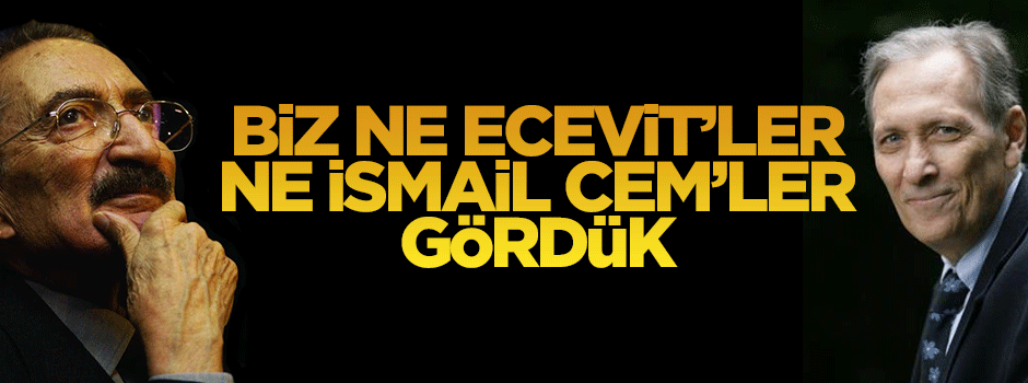 Ne Ecevit’ler, ne İ.Cem’ler gördük