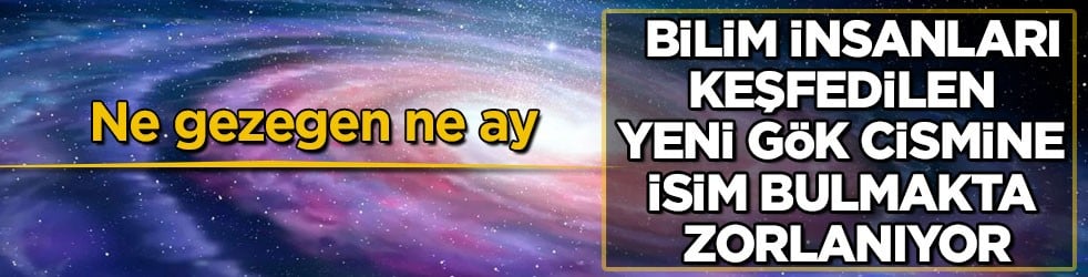 Ne gezegen ne ay! Bilim insanları keşfedilen yeni gök cismine isim bulmakta zorlanıyor