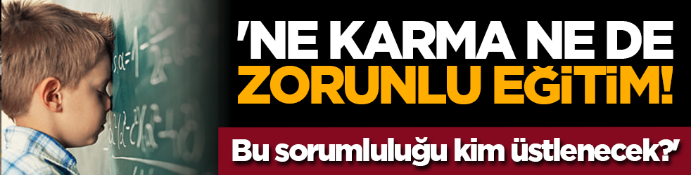 'Ne karma ne de zorunlu eğitim! Bu sorumluluğu kim üstlenecek?'