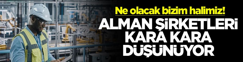 Ne olacak bizim halimiz! Alman şirketleri kara kara düşünüyor