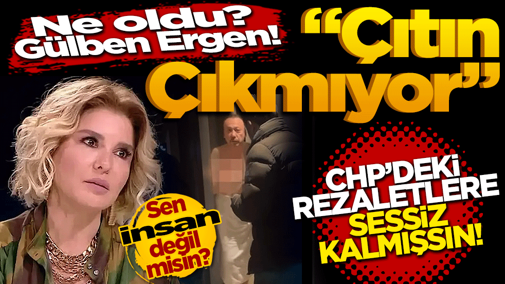 Ne oldu Gülben Ergen? Çıtın çıkmıyor! CHP’deki rezaletlere susmuşsun! Sen insan değil misin?